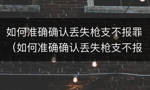 如何准确确认丢失枪支不报罪（如何准确确认丢失枪支不报罪案例）