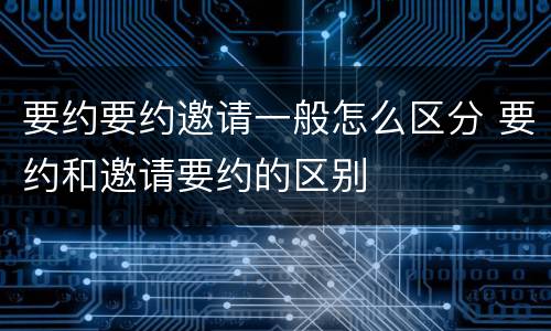 要约要约邀请一般怎么区分 要约和邀请要约的区别