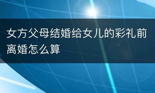 女方父母结婚给女儿的彩礼前离婚怎么算