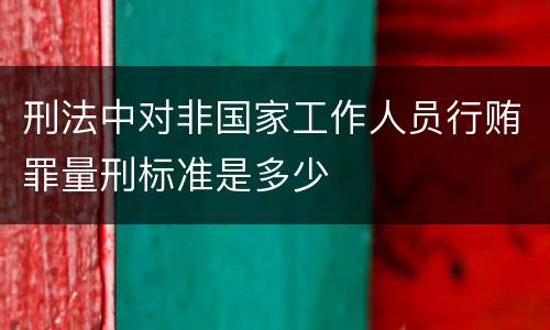 刑法中对非国家工作人员行贿罪量刑标准是多少