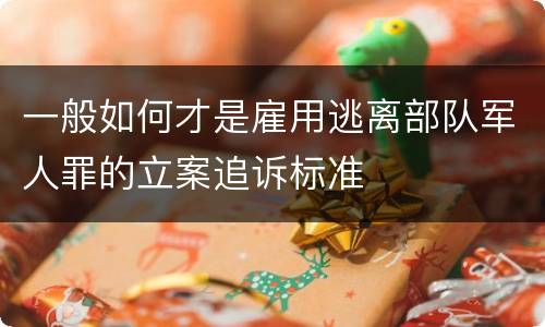 一般如何才是雇用逃离部队军人罪的立案追诉标准