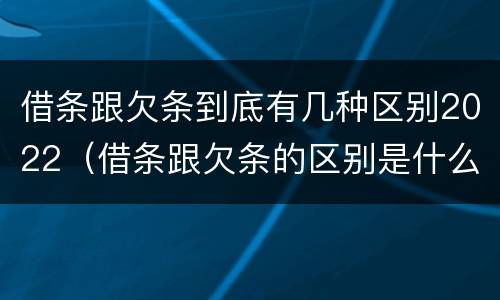 借条跟欠条到底有几种区别2022（借条跟欠条的区别是什么）