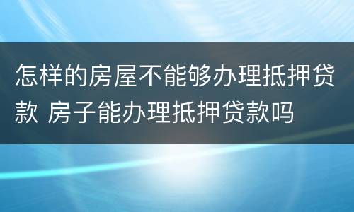 怎样的房屋不能够办理抵押贷款 房子能办理抵押贷款吗