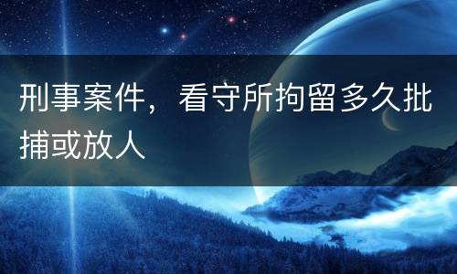 刑事案件，看守所拘留多久批捕或放人