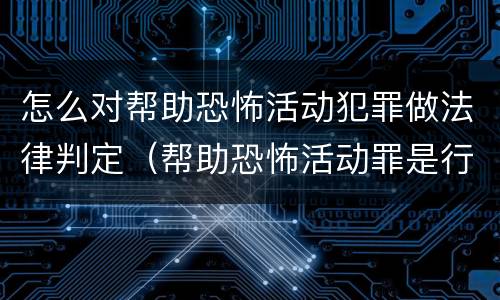 怎么对帮助恐怖活动犯罪做法律判定（帮助恐怖活动罪是行为犯吗）