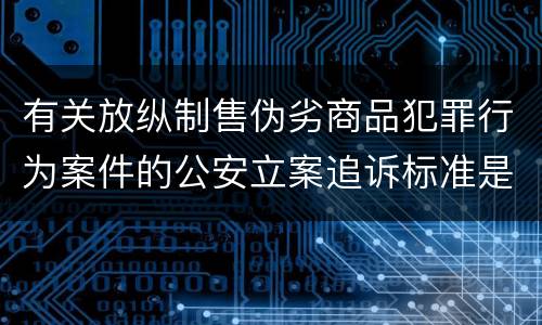 有关放纵制售伪劣商品犯罪行为案件的公安立案追诉标准是什么