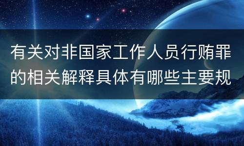 有关对非国家工作人员行贿罪的相关解释具体有哪些主要规定