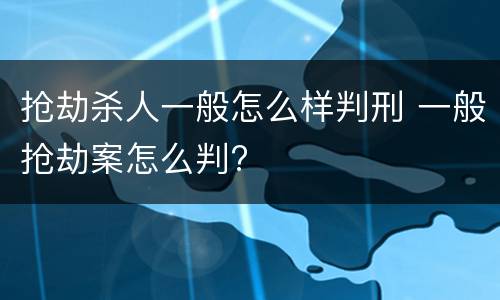 抢劫杀人一般怎么样判刑 一般抢劫案怎么判?