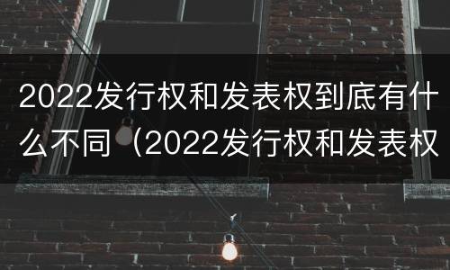 2022发行权和发表权到底有什么不同（2022发行权和发表权到底有什么不同之处）