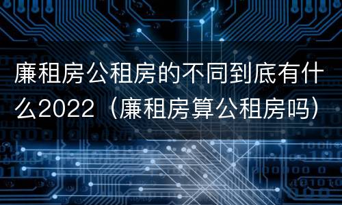 廉租房公租房的不同到底有什么2022（廉租房算公租房吗）
