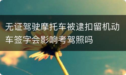 无证驾驶摩托车被逮扣留机动车签字会影响考驾照吗