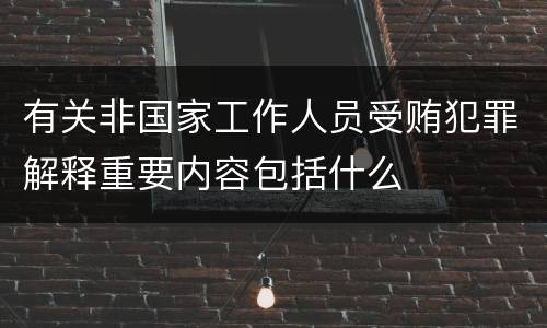 有关非国家工作人员受贿犯罪解释重要内容包括什么