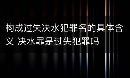 构成过失决水犯罪名的具体含义 决水罪是过失犯罪吗