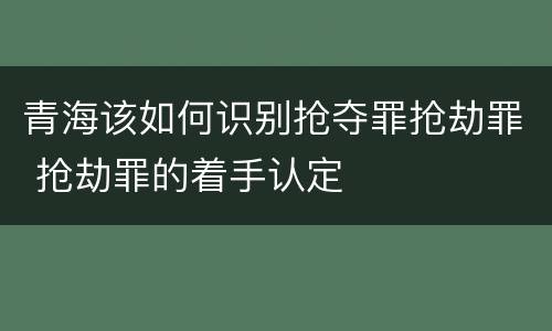 青海该如何识别抢夺罪抢劫罪 抢劫罪的着手认定