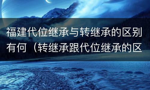 福建代位继承与转继承的区别有何（转继承跟代位继承的区别）