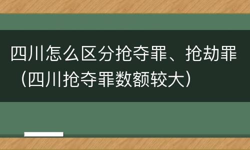 四川怎么区分抢夺罪、抢劫罪（四川抢夺罪数额较大）