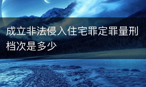 成立非法侵入住宅罪定罪量刑档次是多少