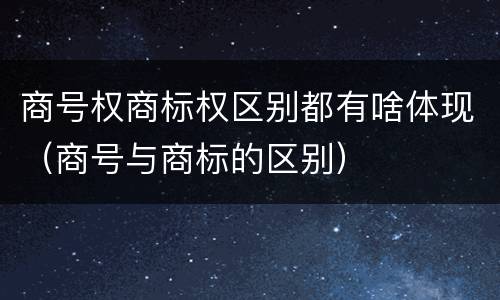 商号权商标权区别都有啥体现（商号与商标的区别）