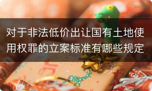 对于非法低价出让国有土地使用权罪的立案标准有哪些规定