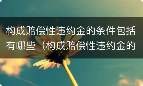 构成赔偿性违约金的条件包括有哪些（构成赔偿性违约金的条件包括有哪些方面）