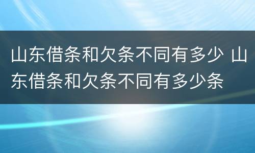 山东借条和欠条不同有多少 山东借条和欠条不同有多少条