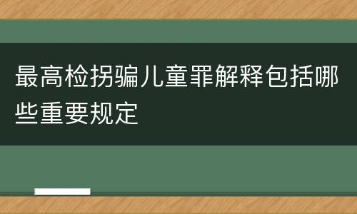 最高检拐骗儿童罪解释包括哪些重要规定