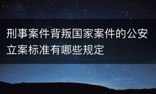 刑事案件背叛国家案件的公安立案标准有哪些规定