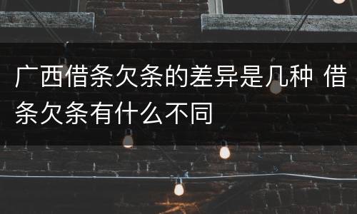 广西借条欠条的差异是几种 借条欠条有什么不同