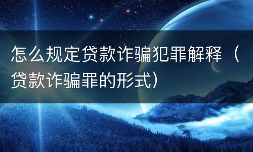 怎么规定贷款诈骗犯罪解释（贷款诈骗罪的形式）