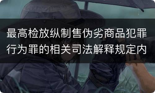最高检放纵制售伪劣商品犯罪行为罪的相关司法解释规定内容包括什么