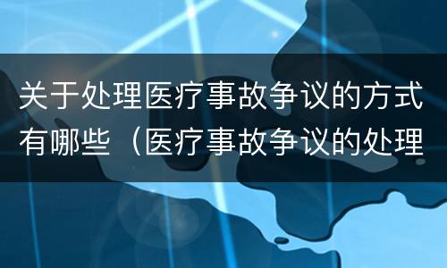 关于处理医疗事故争议的方式有哪些（医疗事故争议的处理方法有几种?）