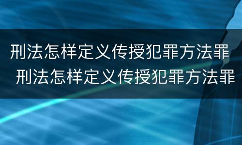 刑法怎样定义传授犯罪方法罪 刑法怎样定义传授犯罪方法罪种