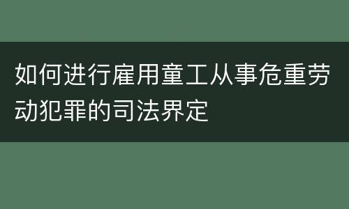 如何进行雇用童工从事危重劳动犯罪的司法界定