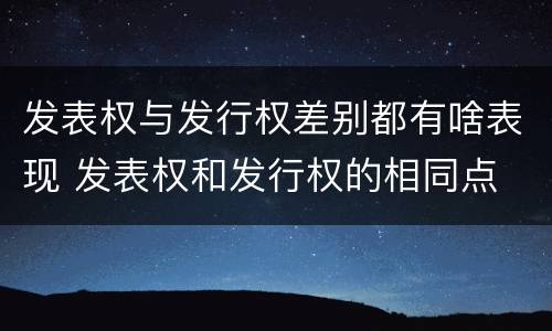 发表权与发行权差别都有啥表现 发表权和发行权的相同点