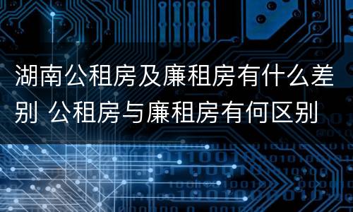 湖南公租房及廉租房有什么差别 公租房与廉租房有何区别
