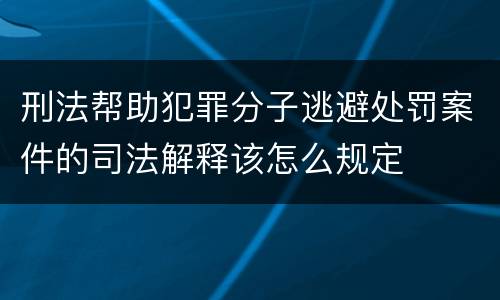 刑法帮助犯罪分子逃避处罚案件的司法解释该怎么规定
