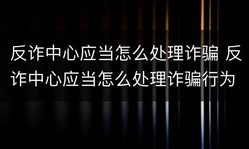 反诈中心应当怎么处理诈骗 反诈中心应当怎么处理诈骗行为