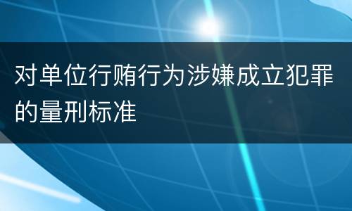 对单位行贿行为涉嫌成立犯罪的量刑标准