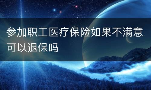 参加职工医疗保险如果不满意可以退保吗