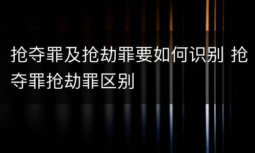 抢夺罪及抢劫罪要如何识别 抢夺罪抢劫罪区别