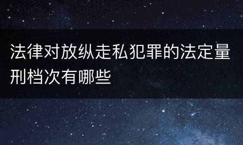 法律对放纵走私犯罪的法定量刑档次有哪些