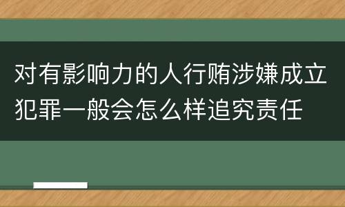 对有影响力的人行贿涉嫌成立犯罪一般会怎么样追究责任
