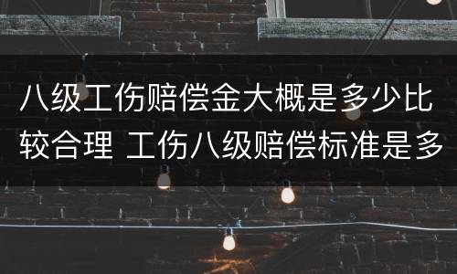 八级工伤赔偿金大概是多少比较合理 工伤八级赔偿标准是多少钱