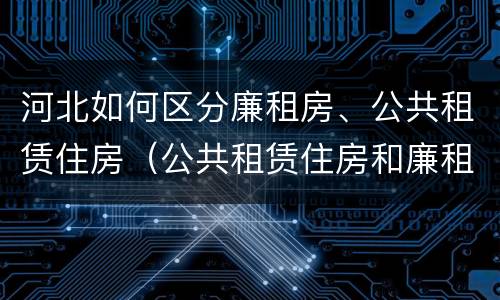 河北如何区分廉租房、公共租赁住房（公共租赁住房和廉租房的区别）