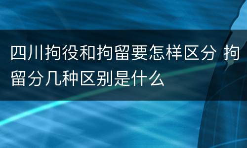 四川拘役和拘留要怎样区分 拘留分几种区别是什么