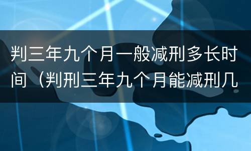 判三年九个月一般减刑多长时间（判刑三年九个月能减刑几个月?）
