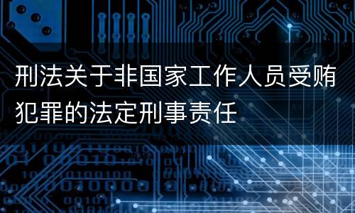 刑法关于非国家工作人员受贿犯罪的法定刑事责任