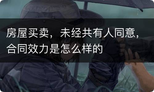 房屋买卖，未经共有人同意，合同效力是怎么样的