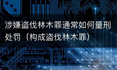 涉嫌盗伐林木罪通常如何量刑处罚（构成盗伐林木罪）