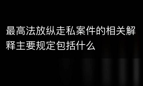 最高法放纵走私案件的相关解释主要规定包括什么